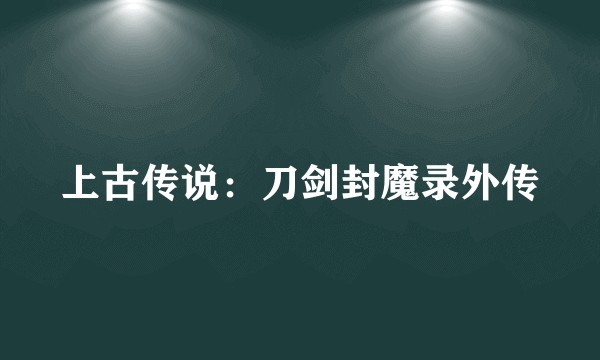 上古传说：刀剑封魔录外传