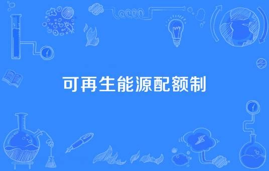 可再生能源配额制（政府为培育可再生能源市场、使可再生能源发电量达到有保障的最低水平而采用的强制性政策手段）