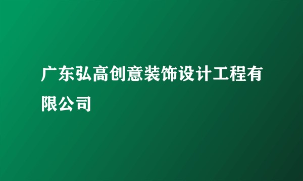 广东弘高创意装饰设计工程有限公司