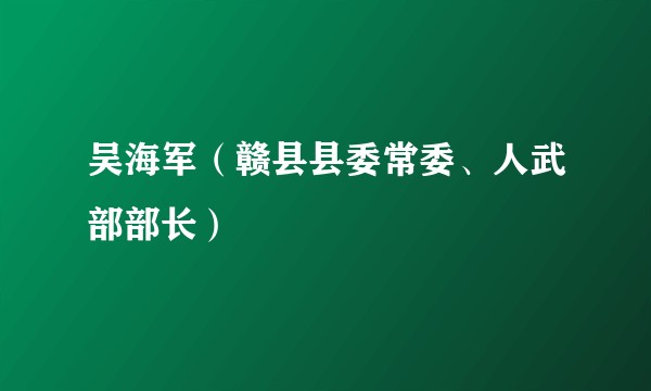 吴海军（赣县县委常委、人武部部长）