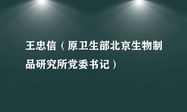 王忠信（原卫生部北京生物制品研究所党委书记）