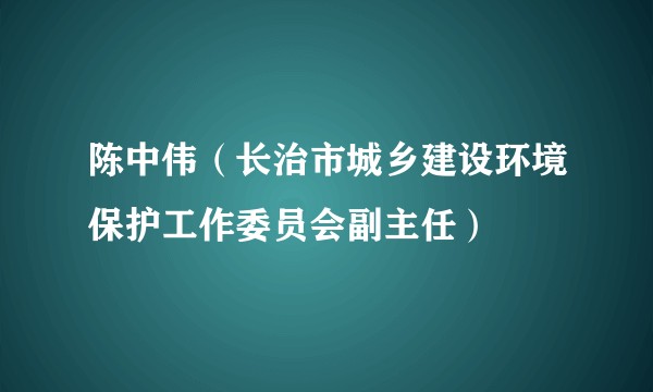 陈中伟（长治市城乡建设环境保护工作委员会副主任）
