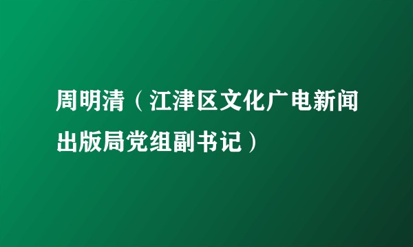 周明清(江津区文化广电新闻出版局党组副书记)