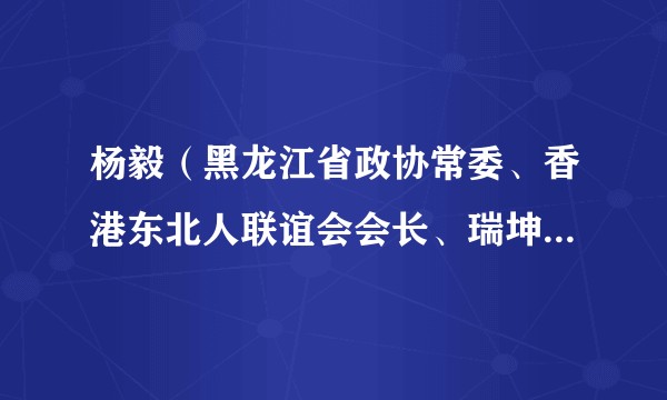 杨毅（黑龙江省政协常委、香港东北人联谊会会长、瑞坤环球国际有限公司董事长）