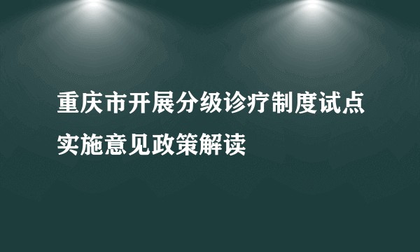 重庆市开展分级诊疗制度试点实施意见政策解读