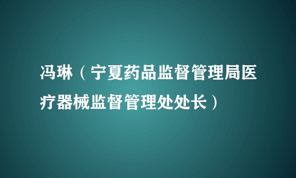 冯琳（宁夏药品监督管理局医疗器械监督管理处处长）