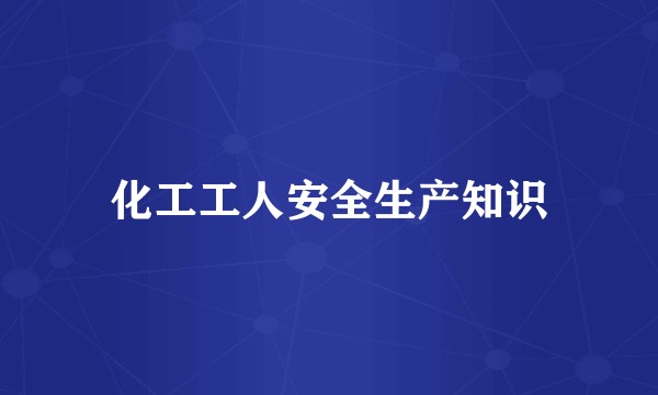 化工工人安全生产知识