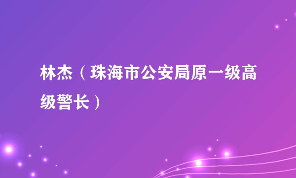 林杰（珠海市公安局原一级高级警长）