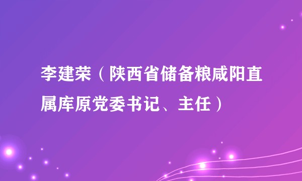 李建荣（陕西省储备粮咸阳直属库原党委书记、主任）