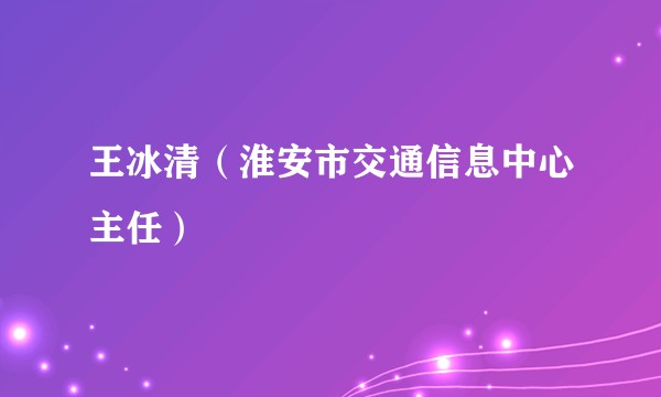 王冰清（淮安市交通信息中心主任）
