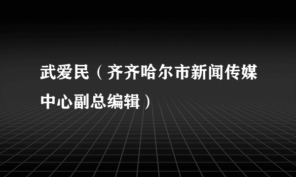 武爱民（齐齐哈尔市新闻传媒中心副总编辑）