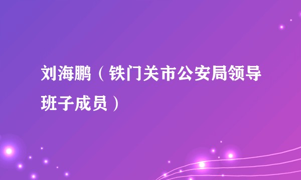 刘海鹏（铁门关市公安局领导班子成员）