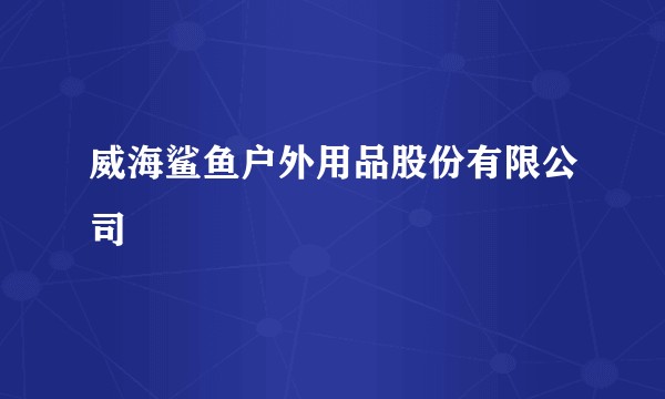 威海鲨鱼户外用品股份有限公司