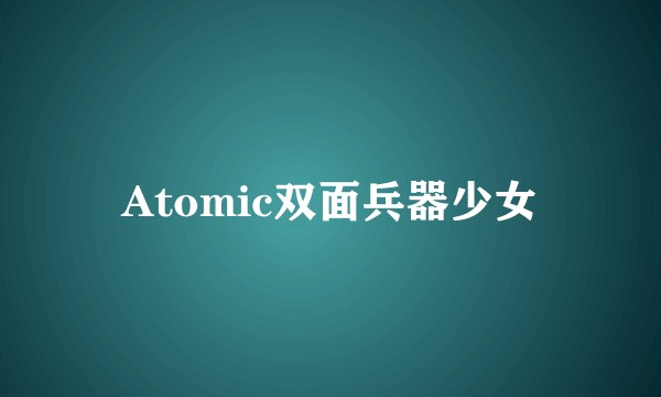 Atomic双面兵器少女