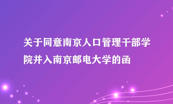 关于同意南京人口管理干部学院并入南京邮电大学的函