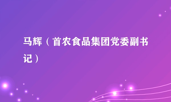 马辉（首农食品集团党委副书记）