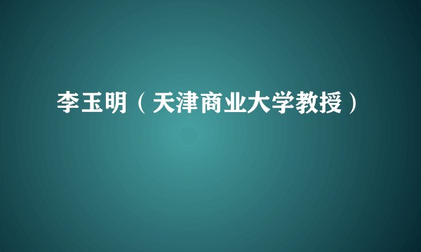 李玉明（天津商业大学教授）