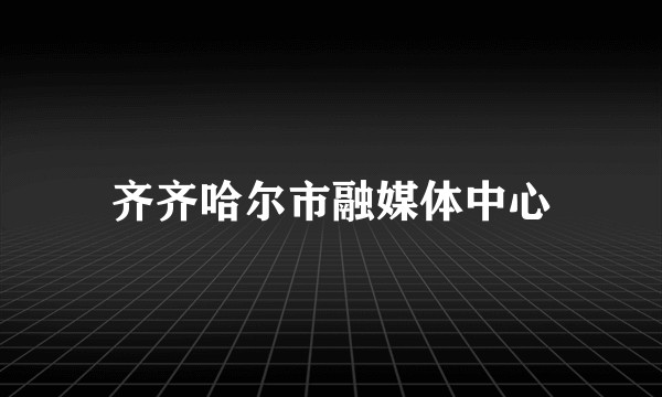 齐齐哈尔市融媒体中心