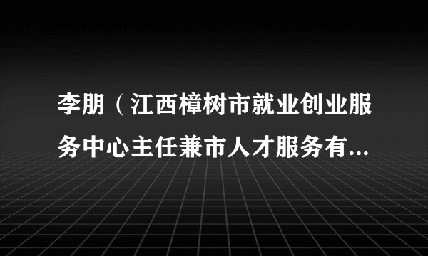 李朋（江西樟树市就业创业服务中心主任兼市人才服务有限公司董事长）