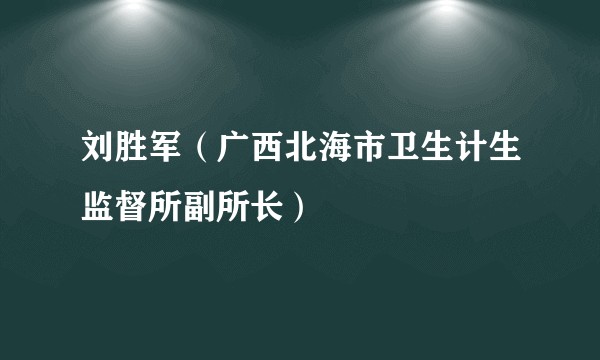 刘胜军（广西北海市卫生计生监督所副所长）