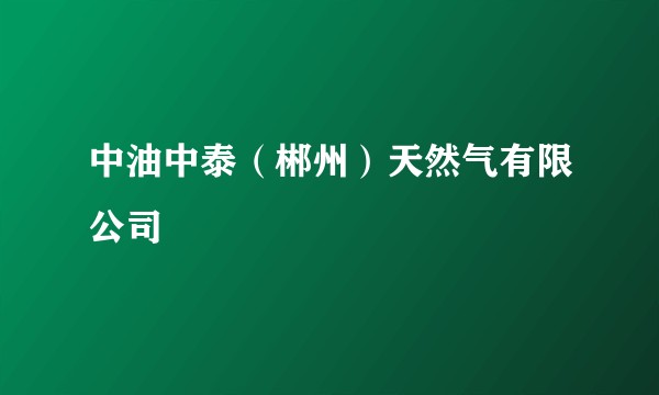 中油中泰（郴州）天然气有限公司
