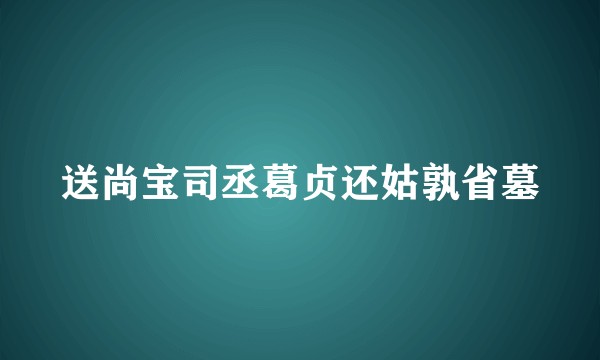 送尚宝司丞葛贞还姑孰省墓