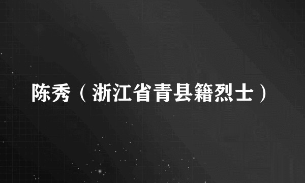 陈秀（浙江省青县籍烈士）