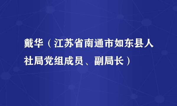 戴华（江苏省南通市如东县人社局党组成员、副局长）