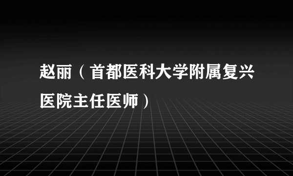 赵丽（首都医科大学附属复兴医院主任医师）