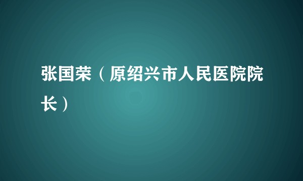 张国荣（原绍兴市人民医院院长）