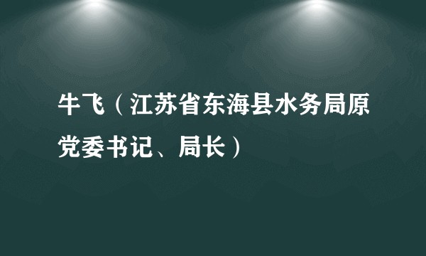 牛飞（江苏省东海县水务局原党委书记、局长）