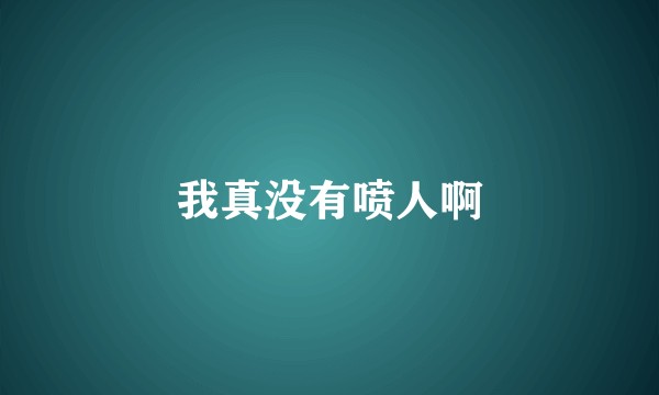 我真没有喷人啊