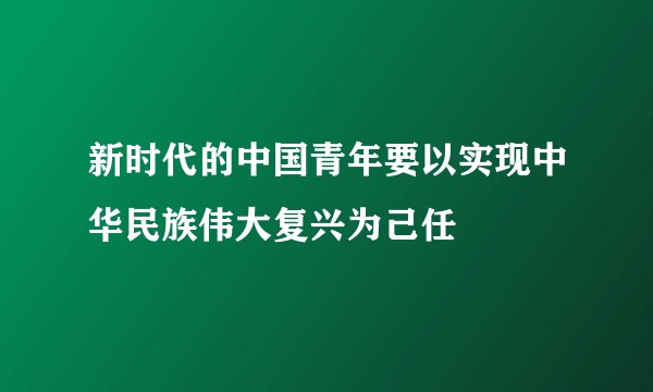 新时代的中国青年要以实现中华民族伟大复兴为己任