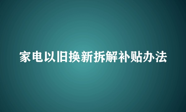 家电以旧换新拆解补贴办法