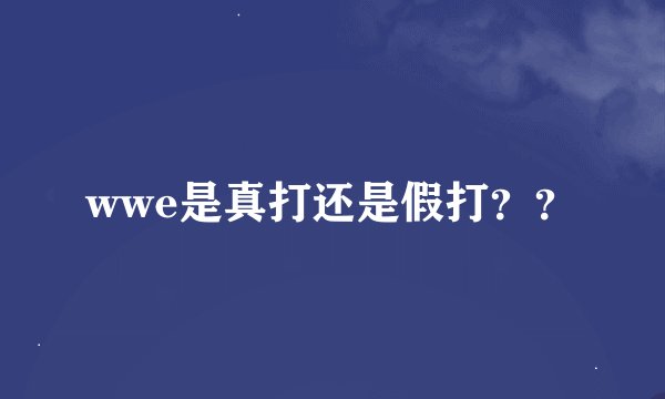 wwe是真打还是假打？？