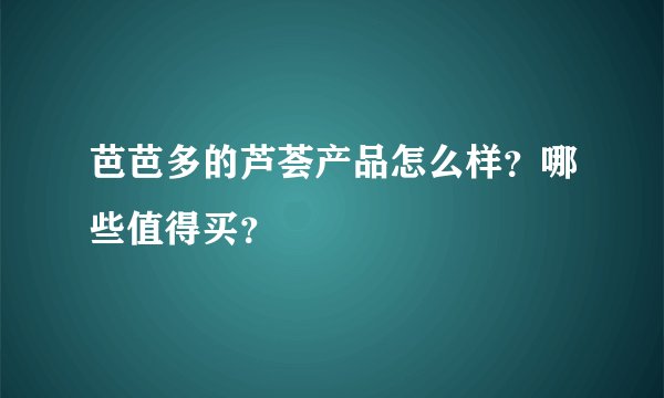 芭芭多的芦荟产品怎么样？哪些值得买？