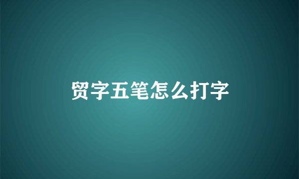 贸字五笔怎么打字