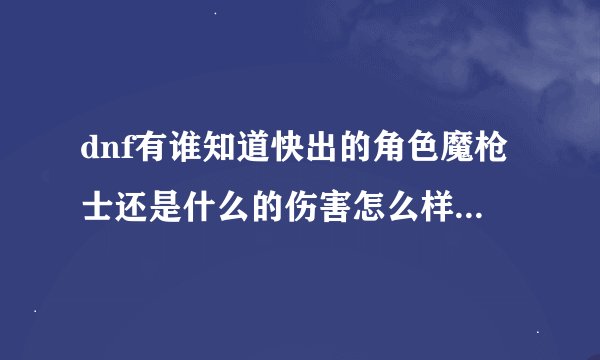 dnf有谁知道快出的角色魔枪士还是什么的伤害怎么样，搬砖的话快不