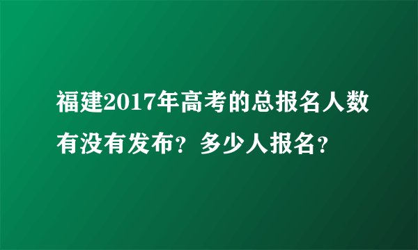 福建2017年高考的总报名人数有没有发布？多少人报名？