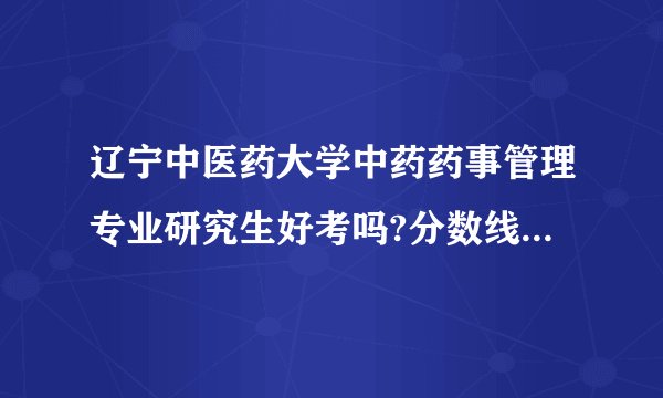 辽宁中医药大学中药药事管理专业研究生好考吗?分数线是多少啊?