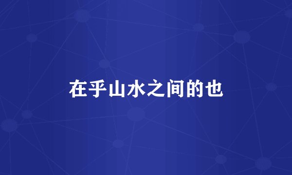 在乎山水之间的也