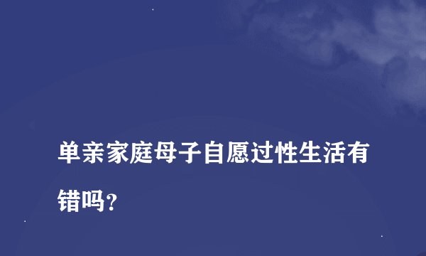 
单亲家庭母子自愿过性生活有错吗？

