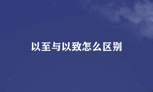 以至与以致怎么区别