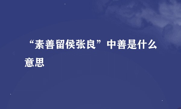 “素善留侯张良”中善是什么意思