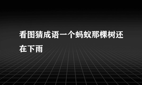 看图猜成语一个蚂蚁那棵树还在下雨