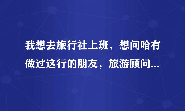 我想去旅行社上班,想问哈有做过这行的朋友,旅游顾问的工资怎样算?提成是怎样的?