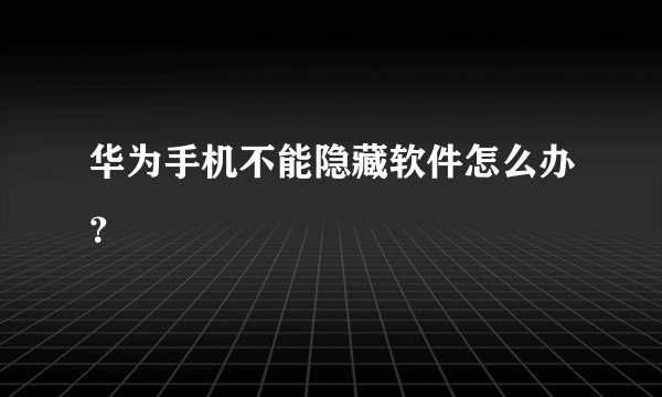 华为手机不能隐藏软件怎么办？