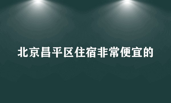 北京昌平区住宿非常便宜的
