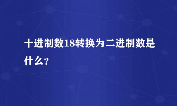 十进制数18转换为二进制数是什么？