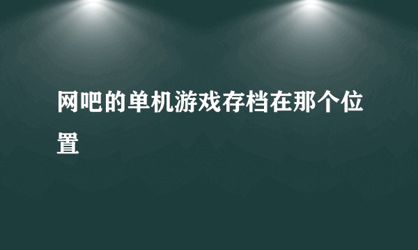 网吧的单机游戏存档在那个位置